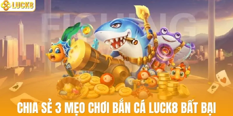 Chia sẻ 3 mẹo chơi bắn cá LUCK8 bất bại