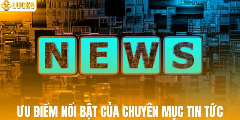 Những ưu điểm nổi bật của chuyên mục tin tức